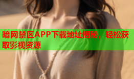 暗网禁区APP下载地址揭秘，轻松获取影视资源