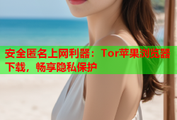 安全匿名上网利器：Tor苹果浏览器下载，畅享隐私保护