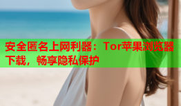 安全匿名上网利器：Tor苹果浏览器下载，畅享隐私保护