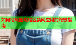 如何彻底删除暗区禁网应用的终极指南