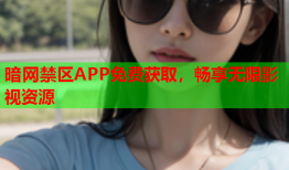 暗网禁区APP免费获取，畅享无限影视资源