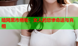 暗网黑市揭秘：女人的悲惨命运与真相