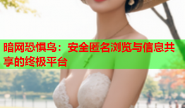 暗网恐惧鸟：安全匿名浏览与信息共享的终极平台