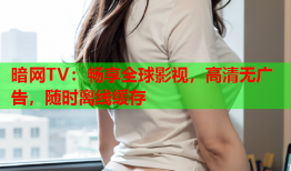 暗网TV：畅享全球影视，高清无广告，随时离线缓存