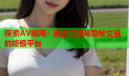 探索AV暗网：匿名交流与隐秘交易的终极平台