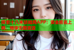 探索十八末禁暗网APP：安全匿名上网，畅享无限资源