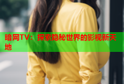 暗网TV：探索隐秘世界的影视新天地