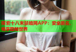 探索十八末禁暗网APP：安全匿名，畅享隐秘世界