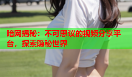 暗网揭秘：不可思议的视频分享平台，探索隐秘世界