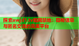 探索awjd1.tv暗网禁地：隐秘信息与匿名交流的完美平台