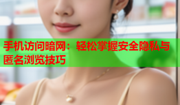 手机访问暗网：轻松掌握安全隐私与匿名浏览技巧