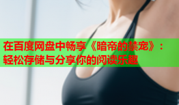 在百度网盘中畅享《暗帝的禁宠》：轻松存储与分享你的阅读乐趣