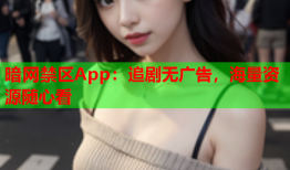 暗网禁区App：追剧无广告，海量资源随心看