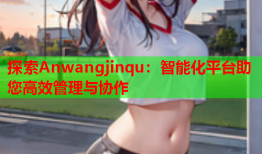 探索Anwangjinqu：智能化平台助您高效管理与协作