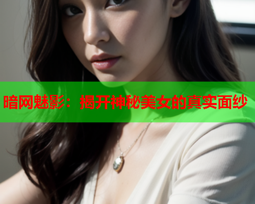 暗网魅影：揭开神秘美女的真实面纱