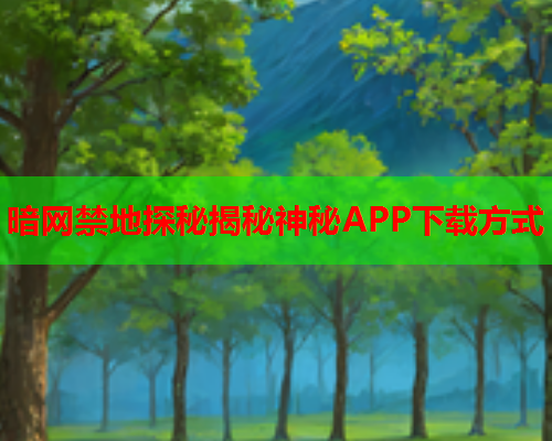 暗网禁地探秘揭秘神秘APP下载方式