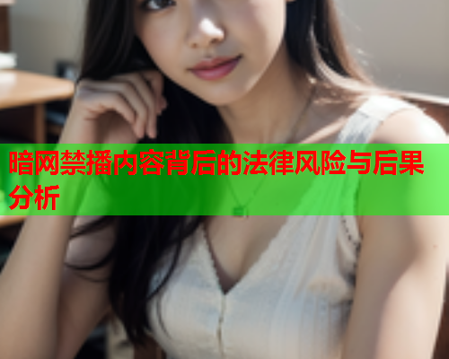 暗网禁播内容背后的法律风险与后果分析