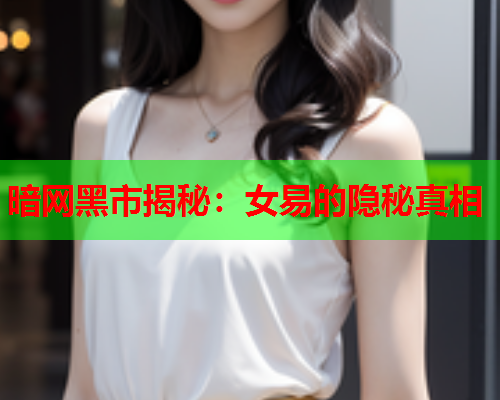 暗网黑市揭秘：女易的隐秘真相