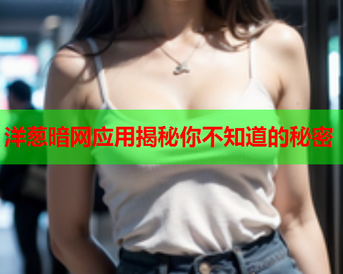 洋葱暗网应用揭秘你不知道的秘密