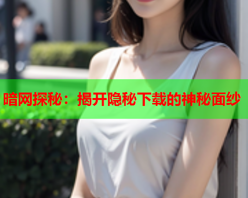 暗网探秘：揭开隐秘下载的神秘面纱