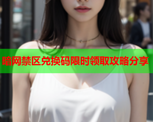 暗网禁区兑换码限时领取攻略分享