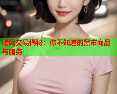 暗网交易揭秘：你不知道的黑市商品与服务