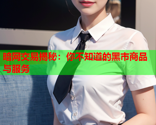 暗网交易揭秘：你不知道的黑市商品与服务