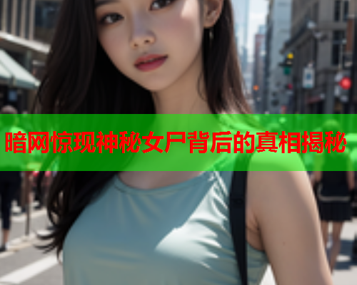 暗网惊现神秘女尸背后的真相揭秘