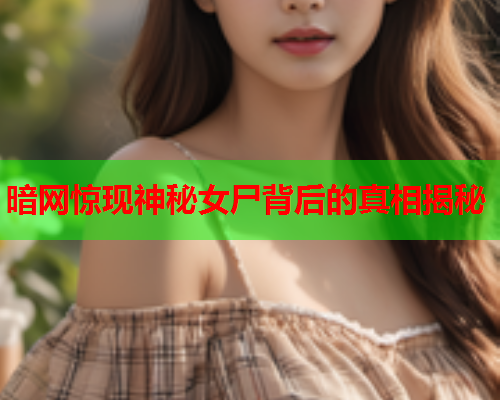 暗网惊现神秘女尸背后的真相揭秘