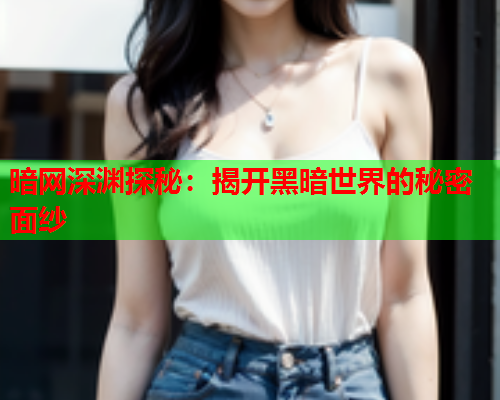 暗网深渊探秘：揭开黑暗世界的秘密面纱