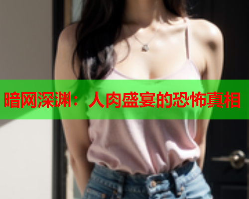 暗网深渊：人肉盛宴的恐怖真相