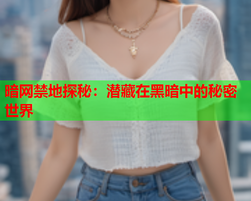 暗网禁地探秘：潜藏在黑暗中的秘密世界