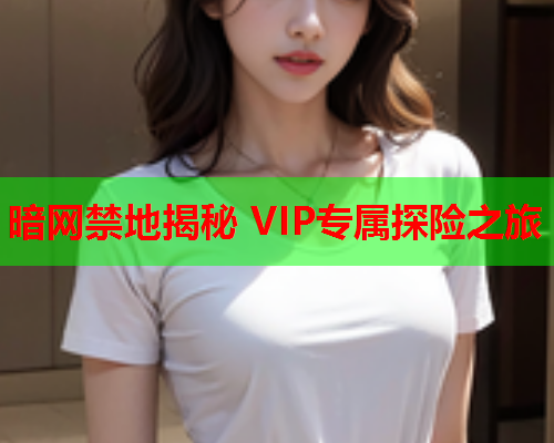 暗网禁地揭秘 VIP专属探险之旅