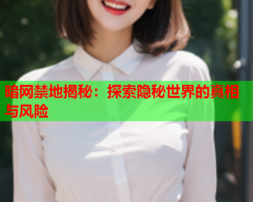 暗网禁地揭秘：探索隐秘世界的真相与风险