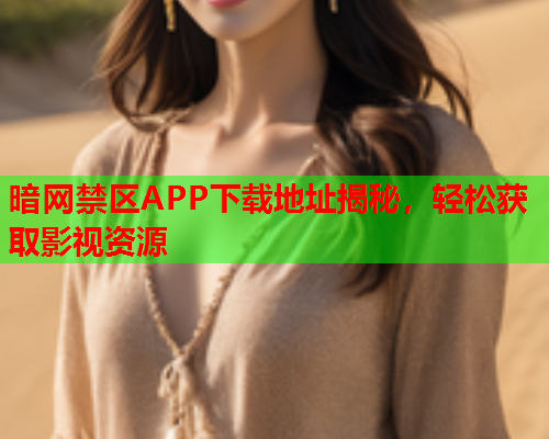 暗网禁区APP下载地址揭秘，轻松获取影视资源