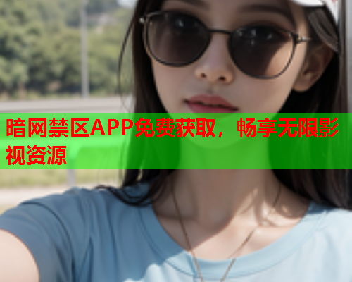 暗网禁区APP免费获取，畅享无限影视资源