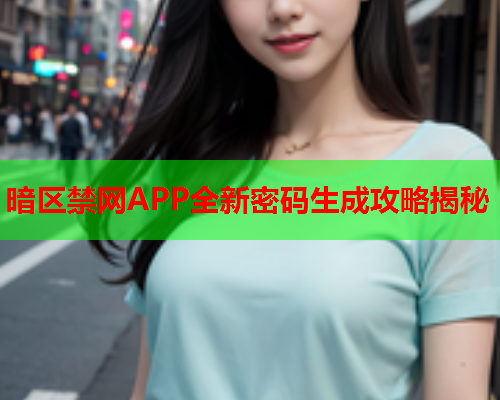 暗区禁网APP全新密码生成攻略揭秘