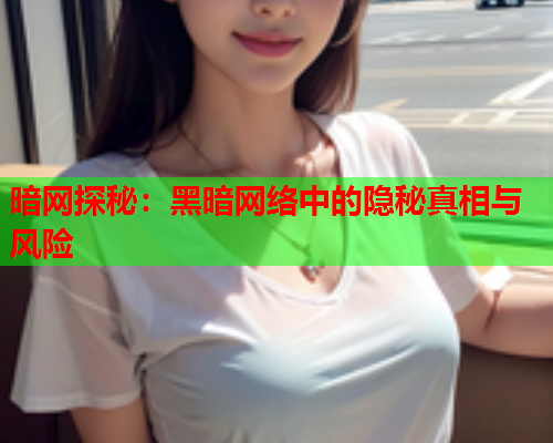 暗网探秘：黑暗网络中的隐秘真相与风险