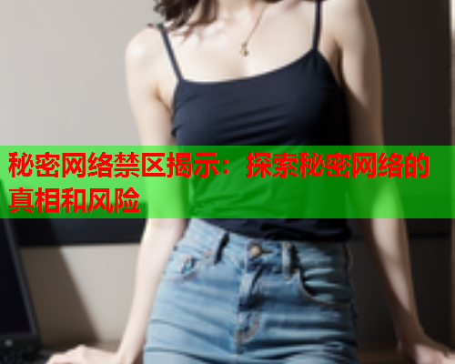 秘密网络禁区揭示：探索秘密网络的真相和风险