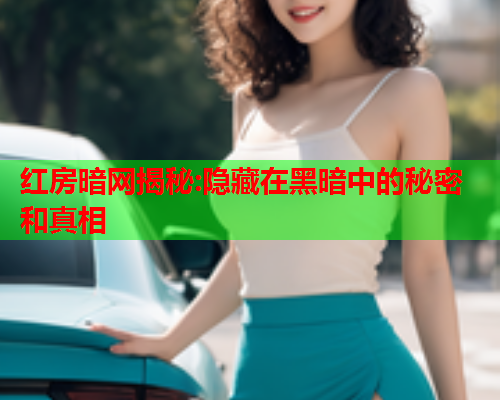 红房暗网揭秘:隐藏在黑暗中的秘密和真相