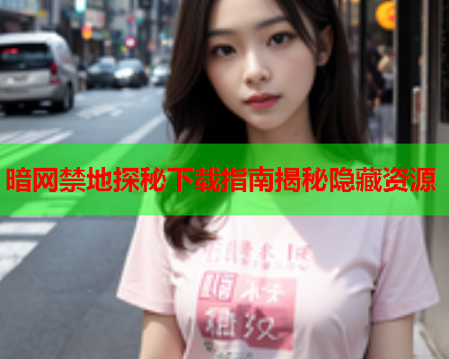 暗网禁地探秘下载指南揭秘隐藏资源