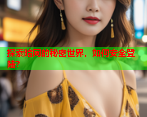 探索暗网的秘密世界，如何安全登陆？