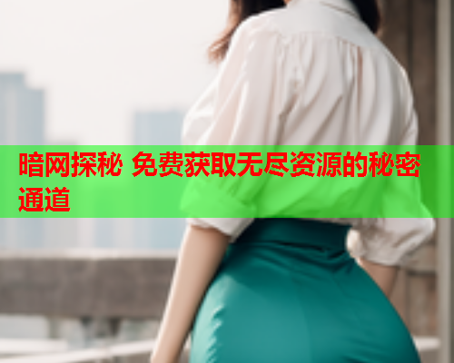 暗网探秘 免费获取无尽资源的秘密通道