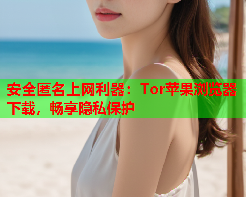 安全匿名上网利器：Tor苹果浏览器下载，畅享隐私保护