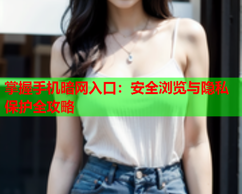 掌握手机暗网入口：安全浏览与隐私保护全攻略