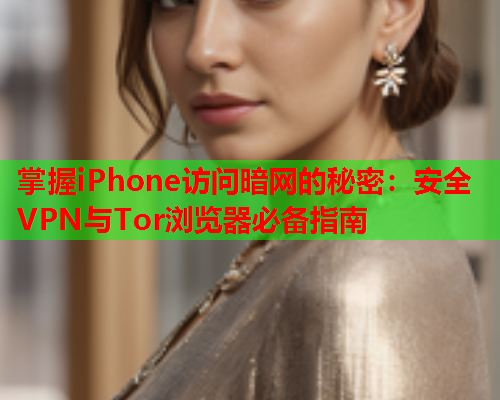 掌握iPhone访问暗网的秘密：安全VPN与Tor浏览器必备指南