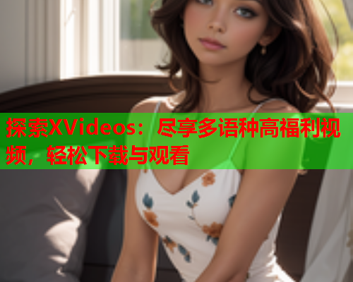 探索XVideos：尽享多语种高福利视频，轻松下载与观看