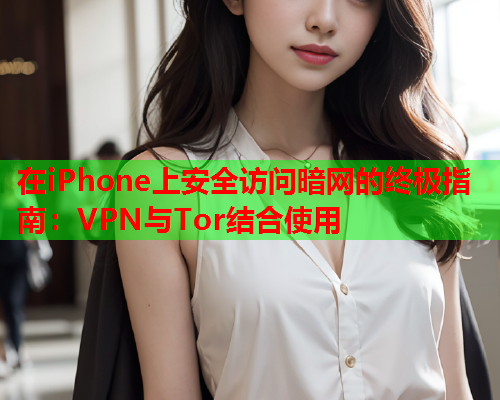 在iPhone上安全访问暗网的终极指南：VPN与Tor结合使用