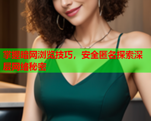 掌握暗网浏览技巧，安全匿名探索深层网络秘密