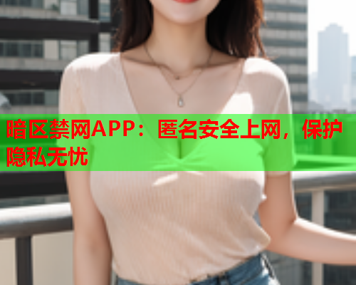 暗区禁网APP：匿名安全上网，保护隐私无忧